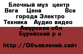 Блочный муз. центр “Вега“ › Цена ­ 8 999 - Все города Электро-Техника » Аудио-видео   . Амурская обл.,Бурейский р-н